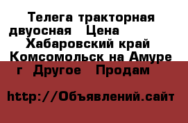 Телега тракторная двуосная › Цена ­ 30 000 - Хабаровский край, Комсомольск-на-Амуре г. Другое » Продам   